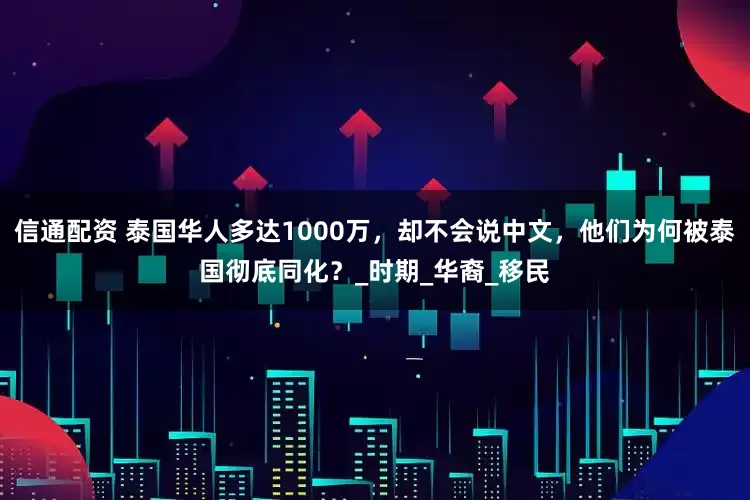 信通配资 泰国华人多达1000万，却不会说中文，他们为何被泰国彻底同化？_时期_华裔_移民