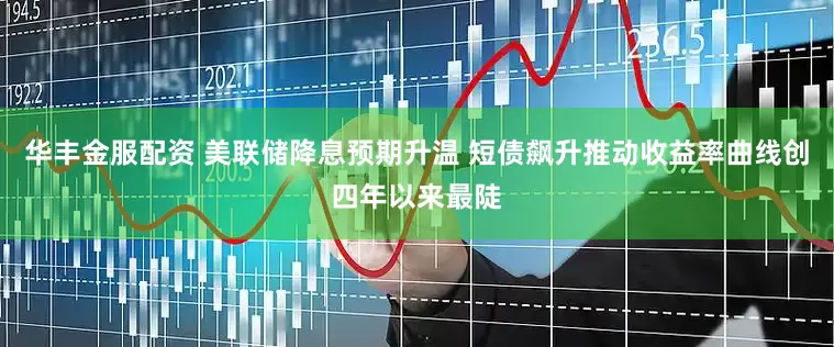 华丰金服配资 美联储降息预期升温 短债飙升推动收益率曲线创四年以来最陡