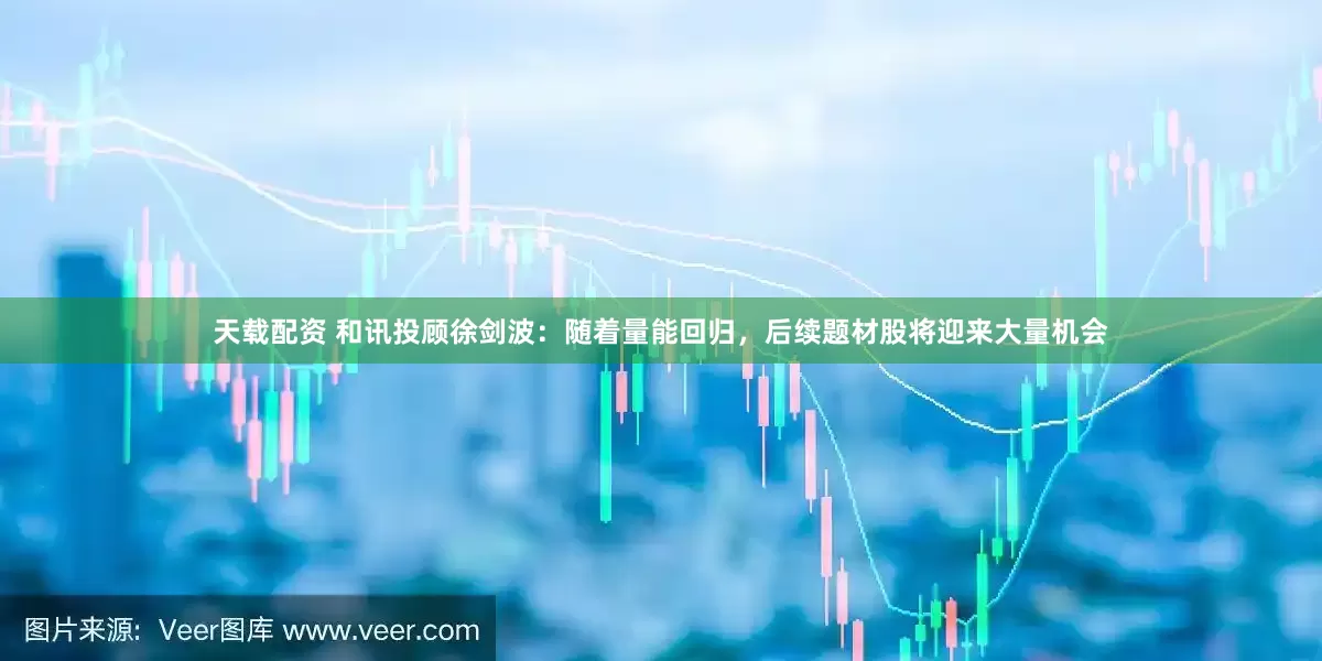 天载配资 和讯投顾徐剑波：随着量能回归，后续题材股将迎来大量机会