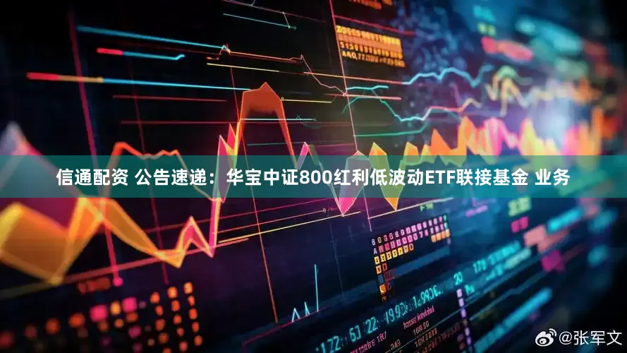 信通配资 公告速递：华宝中证800红利低波动ETF联接基金 业务