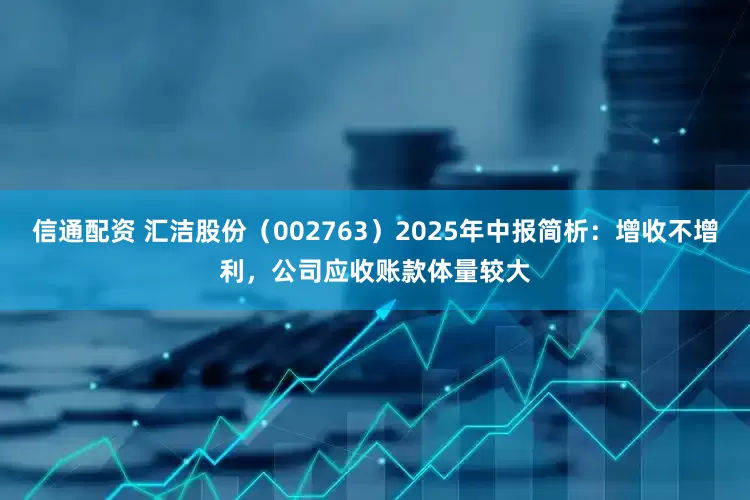 信通配资 汇洁股份（002763）2025年中报简析：增收不增利，公司应收账款体量较大