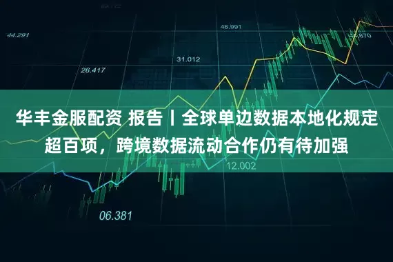华丰金服配资 报告丨全球单边数据本地化规定超百项，跨境数据流动合作仍有待加强