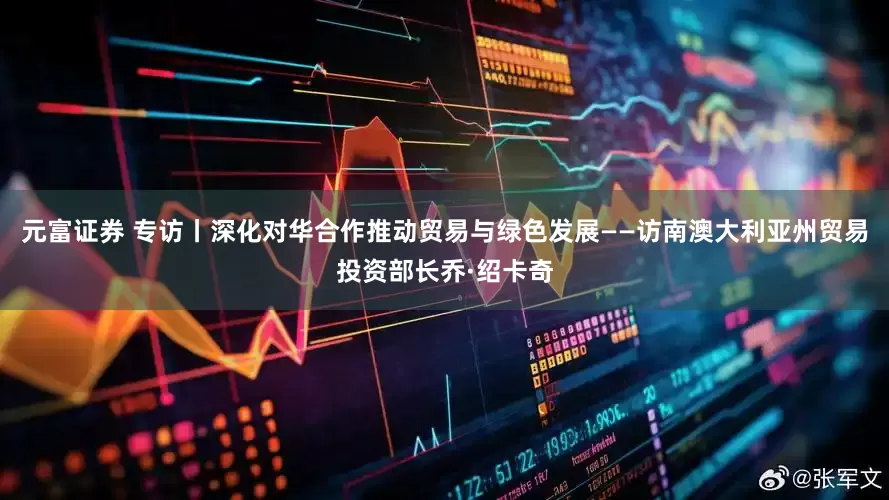 元富证券 专访丨深化对华合作推动贸易与绿色发展——访南澳大利亚州贸易投资部长乔·绍卡奇