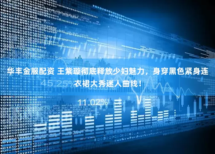 华丰金服配资 王紫璇彻底释放少妇魅力，身穿黑色紧身连衣裙大秀迷人曲线！