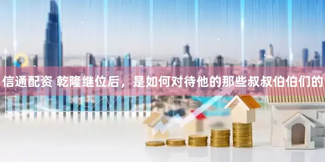 信通配资 乾隆继位后，是如何对待他的那些叔叔伯伯们的